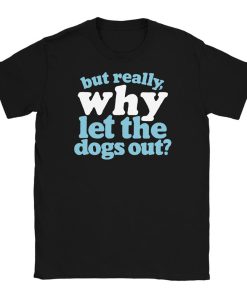 But Really WHY Let the Dogs Out T Shirt