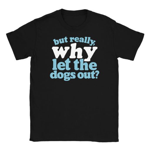 But Really WHY Let the Dogs Out T Shirt