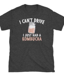 I Can't Drive, I Just Had a Kombucha T Shirt