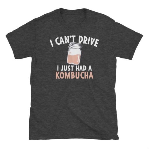 I Can't Drive, I Just Had a Kombucha T Shirt