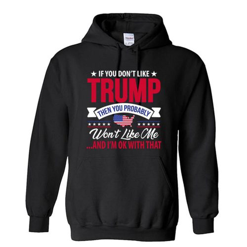 If you dont like TRUMP Then you Probably Wont Like me And Im ok with that Unisex Hoodie