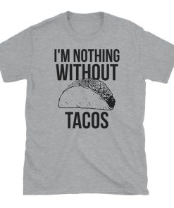 I'm Nothing Without Tacos T Shirt