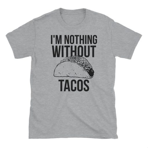 I'm Nothing Without Tacos T Shirt