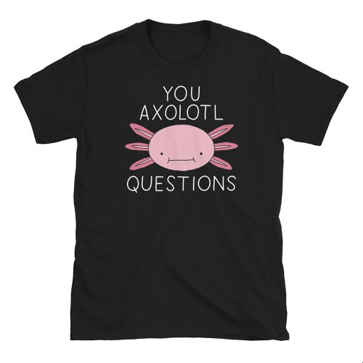 You Axolotl Questions T Shirt