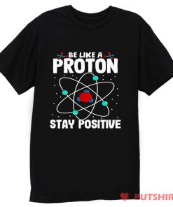 Be Like A Proton Stay Positive T Shirt