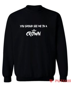 You Should See Me in a Crown Sweatshirt