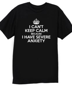 I Cant Keep Calm Because I Have Severe Anxiety T Shirt