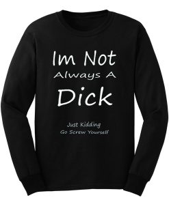Im Not Always A Dick Just Kidding Go Screw Yourself Long Sleeve