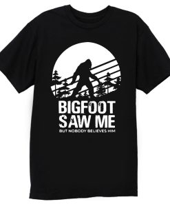 Bigfoot Saw Me But Nobody Believes Him T Shirt