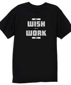 Dont Wish For It Work For It T Shirt