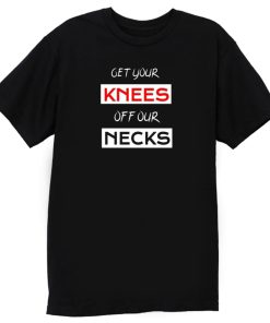 Get Your Knees Off Our Necks T Shirt