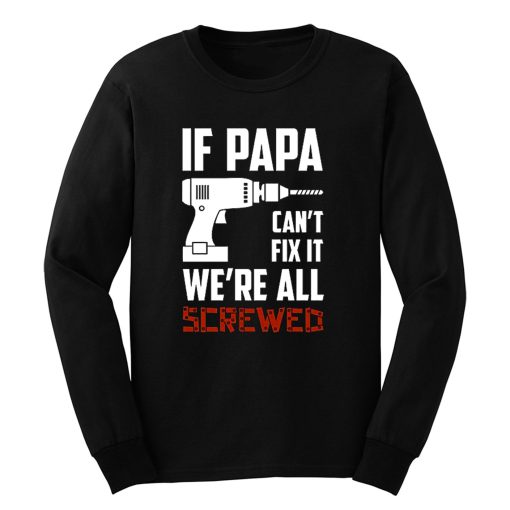 If Papa Cant Fix It Were All Screwed Long Sleeve