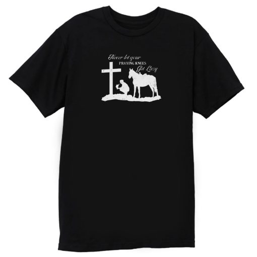 Never Let Your Praying Knees T Shirt