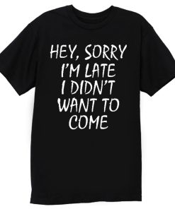 Sorry Im Late I Didnt Want to Come T Shirt