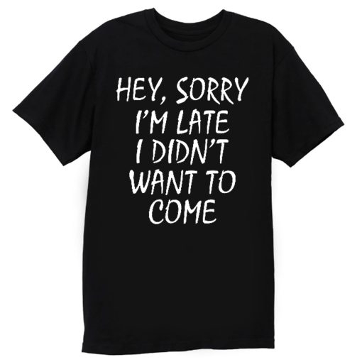Sorry Im Late I Didnt Want to Come T Shirt