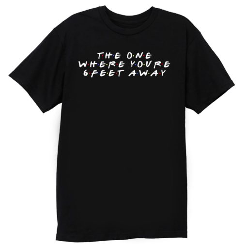 The One Where Youre Six Feet Away T Shirt