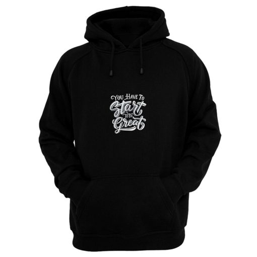 You Have To Start To Be Great Hoodie
