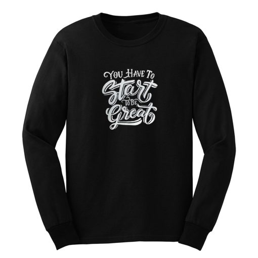 You Have To Start To Be Great Long Sleeve