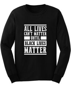 All Lives Cant Matter Until Black Lives Matter Long Sleeve