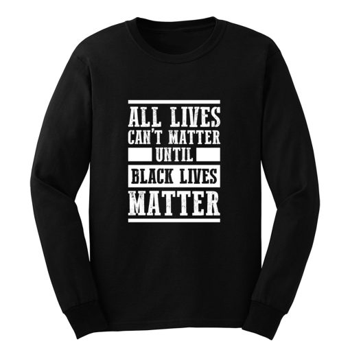 All Lives Cant Matter Until Black Lives Matter Long Sleeve