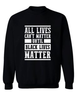All Lives Cant Matter Until Black Lives Matter Sweatshirt