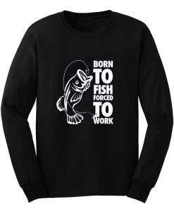 Born To Fish Forced To Work Fishing Long Sleeve