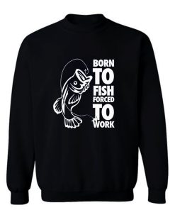 Born To Fish Forced To Work Fishing Sweatshirt