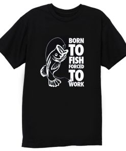 Born To Fish Forced To Work Fishing T Shirt