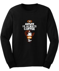 Coffee is Always the Answer Long Sleeve