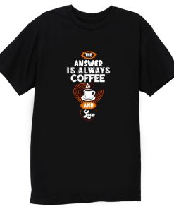 Coffee is Always the Answer T Shirt