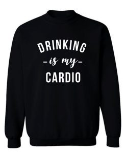 Drinking is My Cardio Sweatshirt