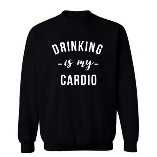 Drinking is My Cardio Sweatshirt