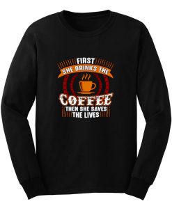 First She Drinks Coffee and the She Saves Lives Long Sleeve