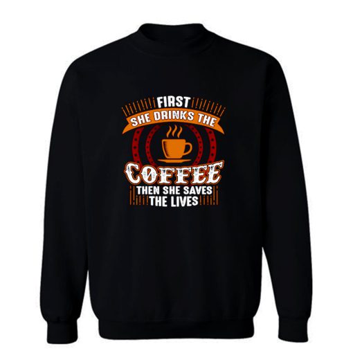 First She Drinks Coffee and the She Saves Lives Sweatshirt