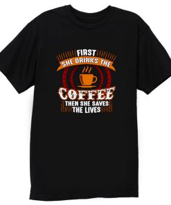 First She Drinks Coffee and the She Saves Lives T Shirt