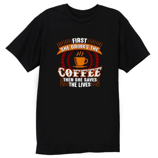 First She Drinks Coffee and the She Saves Lives T Shirt