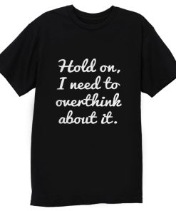 Hold on I need to overthink about it T Shirt