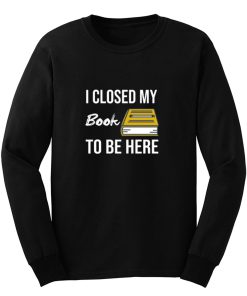 I Closed My Book To Be Here Long Sleeve