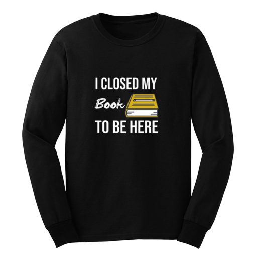 I Closed My Book To Be Here Long Sleeve