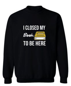 I Closed My Book To Be Here Sweatshirt