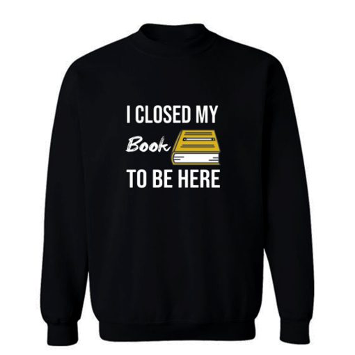 I Closed My Book To Be Here Sweatshirt