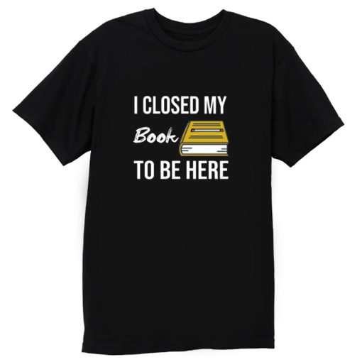 I Closed My Book To Be Here T Shirt