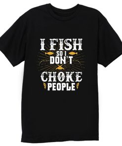 I Fish So I Dont Choke People Fishing T Shirt