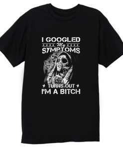 I Googled Symptoms Turns Out Im Bitch T Shirt