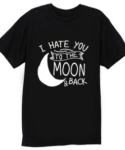 I Hate You To The Moon And Back T Shirt