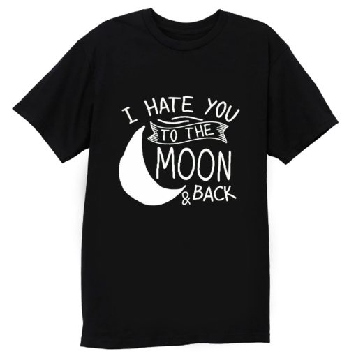 I Hate You To The Moon And Back T Shirt