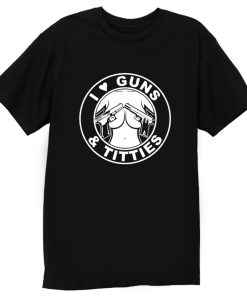 I Love Guns Titties T Shirt