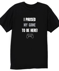 I Paused My Game To Be Here T Shirt