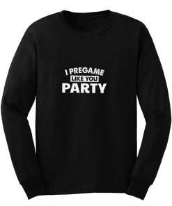 I Pregame Like You Party Long Sleeve