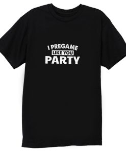 I Pregame Like You Party T Shirt